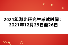 2021年湖北研究生考試時間:2021年12月25日至26日