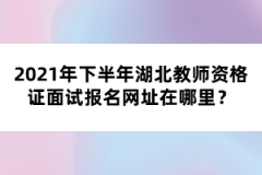 2021年下半年湖北教師資格證面試報(bào)名網(wǎng)址在哪里?