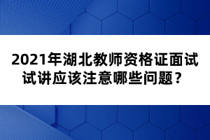 2021年湖北教師資格證面試試講應(yīng)該注意哪些問題?