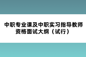 中職專(zhuān)業(yè)課及中職實(shí)習(xí)指導(dǎo)教師資格面試大綱(試行)