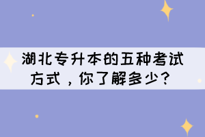 湖北專升本的五種考試方式，你了解多少？