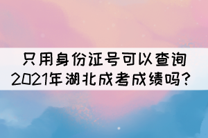 只用身份證號可以查詢2021年湖北成考成績嗎？
