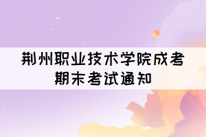荊州職業(yè)技術(shù)學(xué)院成考2021&mdash;2022學(xué)年期末考試通知