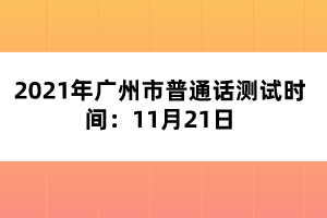 2021年廣州市普通話測(cè)試時(shí)間:11月21日
