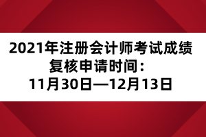 2021年注冊會計師考試成績復核申請時間：11月30日&mdash;12月13日