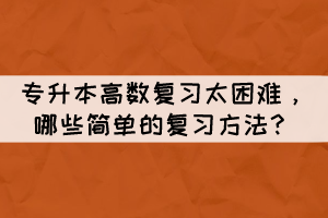 專升本高數(shù)復(fù)習(xí)太困難，哪些簡(jiǎn)單的復(fù)習(xí)方法？