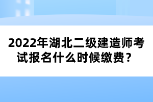 2022年湖北二級建造師考試報名什么時候繳費？