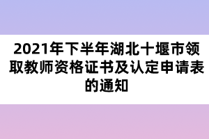 2021年下半年湖北十堰市領(lǐng)取教師資格證書及認(rèn)定申請(qǐng)表的通知