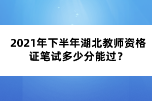 2021年下半年湖北教師資格證筆試多少分能過(guò)？