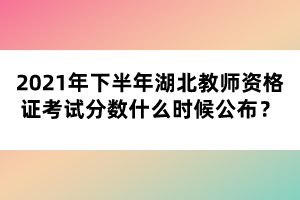 2021年下半年湖北教師資格證考試分?jǐn)?shù)什么時候公布?