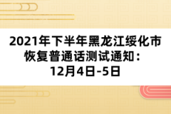 2021年下半年黑龍江綏化市恢復(fù)普通話測(cè)試通知:12月4日-5日