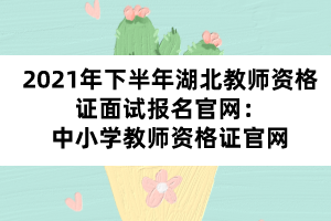 2021年下半年湖北教師資格證面試報(bào)名官網(wǎng):中小學(xué)教師資格證官網(wǎng)