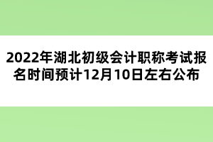 2022年湖北初級會計職稱考試報名時間預(yù)計12月10日左右公布