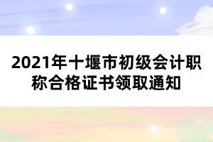 2021年十堰市初級(jí)會(huì)計(jì)職稱合格證書(shū)領(lǐng)取通知