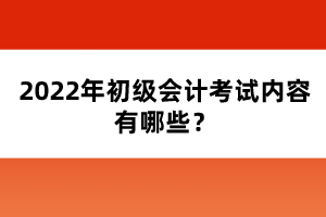 2022年初級(jí)會(huì)計(jì)考試內(nèi)容有哪些？