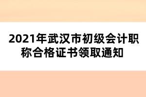 2021年武漢市初級會計(jì)職稱合格證書領(lǐng)取通知 