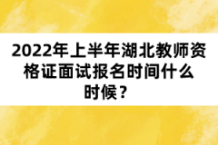 2022年上半年湖北教師資格證面試報(bào)名時(shí)間什么時(shí)候？