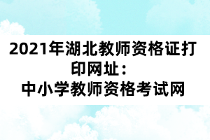 2021年湖北教師資格證打印網(wǎng)址:中小學(xué)教師資格考試網(wǎng)