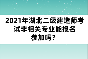2021年湖北二級(jí)建造師考試非相關(guān)專業(yè)能報(bào)名參加嗎?