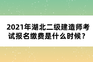 2021年湖北二級建造師考試報名繳費(fèi)是什么時候？