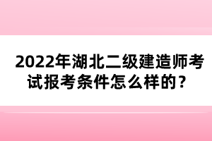2022年湖北二級(jí)建造師考試報(bào)考條件怎么樣的？
