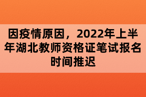 因疫情原因,2022年上半年湖北教師資格證筆試報名時間推遲