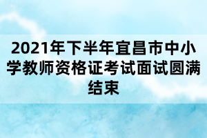 2021年下半年宜昌市中小學教師資格證考試面試圓滿結(jié)束