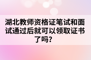 湖北教師資格證筆試和面試通過后就可以領(lǐng)取證書了嗎？