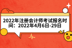 2022年注冊(cè)會(huì)計(jì)師考試報(bào)名時(shí)間：2022年4月6日-29日