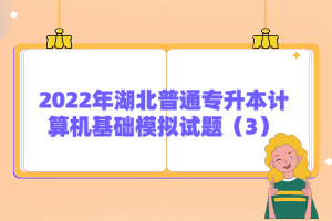 2022年湖北普通專升本計算機基礎(chǔ)模擬試題(3)