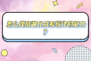 怎么提高湖北成考寫(xiě)作的能力?