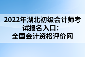 2022年湖北初級會計師考試報名入口:全國會計資格評價網(wǎng)