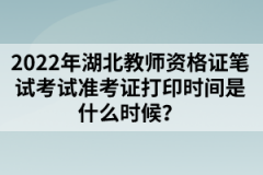 2022年湖北教師資格證筆試考試準(zhǔn)考證打印時間是什么時候?