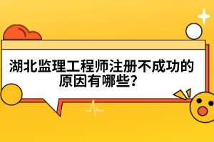 湖北監(jiān)理工程師注冊(cè)不成功的原因有哪些?