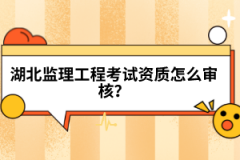 湖北監(jiān)理工程考試資質(zhì)怎么審核?
