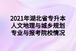 2021年湖北省專升本人文地理與城鄉(xiāng)規(guī)劃專業(yè)與報考院校情況