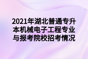 2021年湖北普通專升本機械電子工程專業(yè)與報考院校招考情況