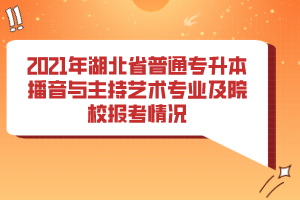 2021年湖北省普通專升本播音與主持藝術(shù)專業(yè)及院校報考情況