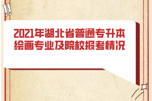 2021年湖北省普通專升本繪畫(huà)專業(yè)及院校報(bào)考情況
