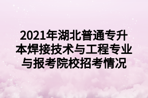 2021年湖北普通專升本焊接技術與工程專業(yè)與報考院校招考情況