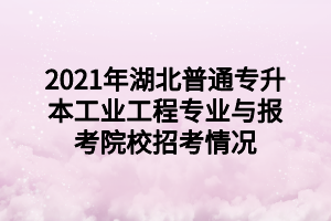 2021年湖北普通專升本工業(yè)工程專業(yè)與報考院校招考情況