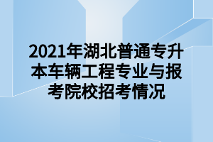 2021年湖北普通專升本車(chē)輛工程專業(yè)與報(bào)考院校招考情況