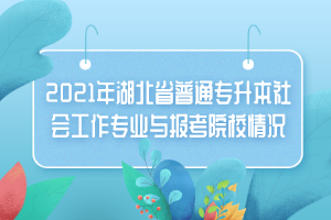 2021年湖北省普通專升本社會工作專業(yè)與報(bào)考院校情況