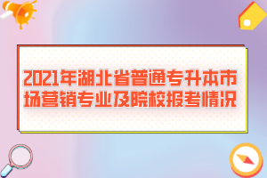 2021年湖北省普通專升本市場營銷專業(yè)及院校報(bào)考情況
