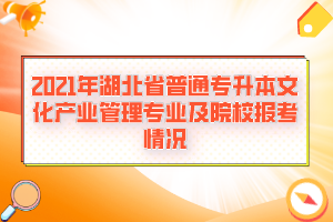 2021年湖北省普通專升本文化產(chǎn)業(yè)管理專業(yè)及院校報(bào)考情況