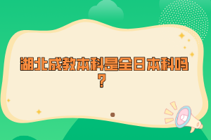 湖北成教本科是全日本科嗎？