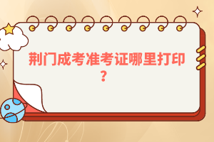 荊門成考準考證哪里打印?