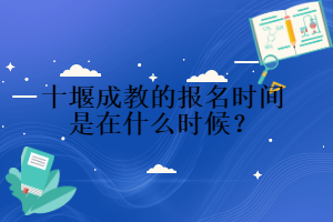十堰成教的報名時間是在什么時候?