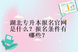 湖北專升本報(bào)名官網(wǎng)是什么?報(bào)名條件有哪些?