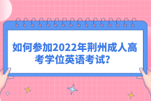 如何參加2022年荊州成人高考學(xué)位英語考試?